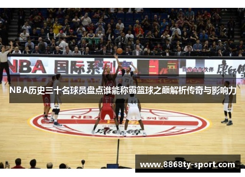 NBA历史三十名球员盘点谁能称霸篮球之巅解析传奇与影响力