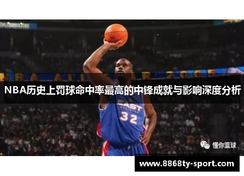 NBA历史上罚球命中率最高的中锋成就与影响深度分析