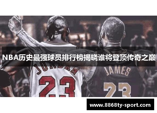 NBA历史最强球员排行榜揭晓谁将登顶传奇之巅