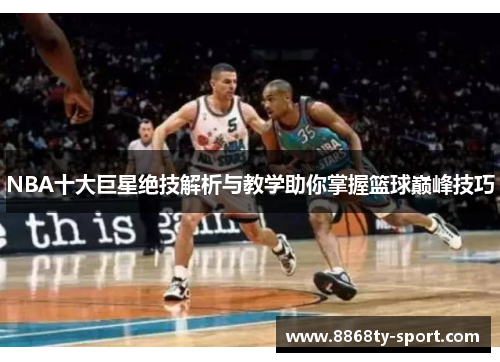 NBA十大巨星绝技解析与教学助你掌握篮球巅峰技巧