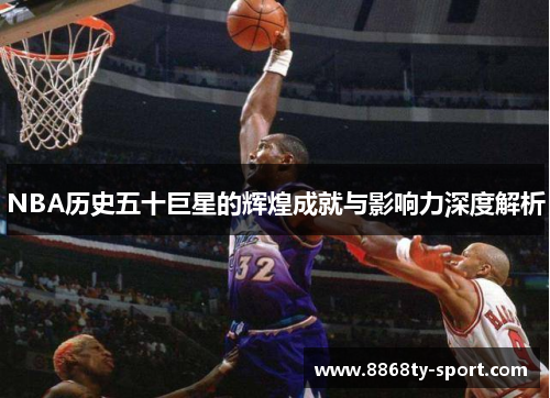 NBA历史五十巨星的辉煌成就与影响力深度解析