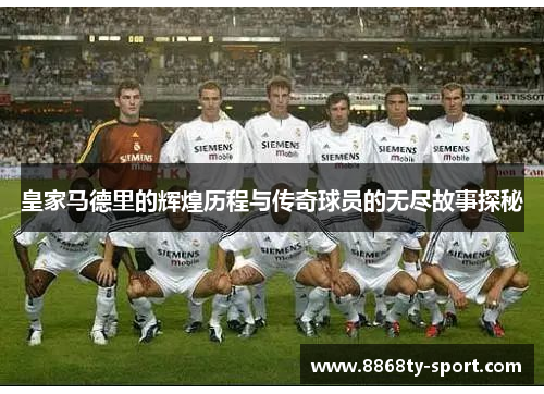 皇家马德里的辉煌历程与传奇球员的无尽故事探秘