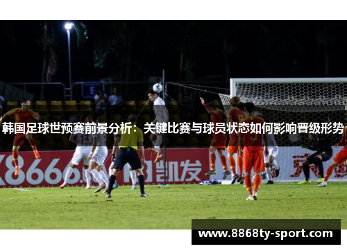 韩国足球世预赛前景分析：关键比赛与球员状态如何影响晋级形势