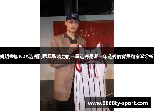 姚明参加NBA选秀时最具影响力的一届选秀是哪一年选秀的背景和意义分析