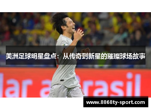 美洲足球明星盘点：从传奇到新星的璀璨球场故事