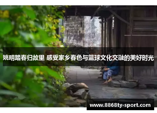 姚明踏春归故里 感受家乡春色与篮球文化交融的美好时光