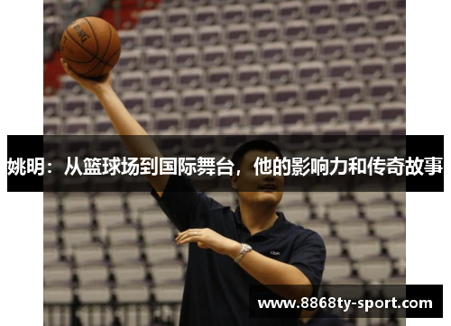 姚明：从篮球场到国际舞台，他的影响力和传奇故事