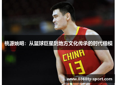桃源姚明：从篮球巨星到地方文化传承的时代楷模