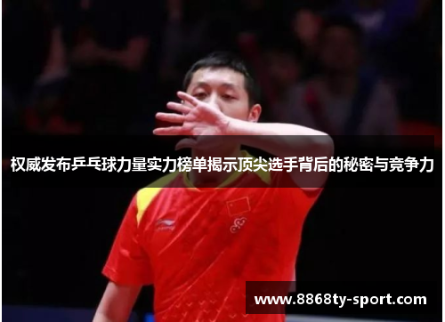 权威发布乒乓球力量实力榜单揭示顶尖选手背后的秘密与竞争力