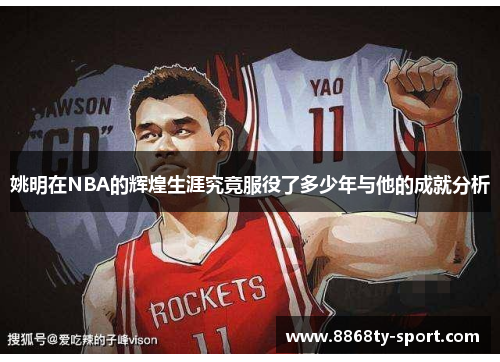 姚明在NBA的辉煌生涯究竟服役了多少年与他的成就分析