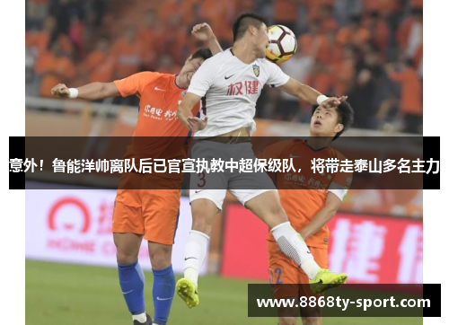 意外！鲁能洋帅离队后已官宣执教中超保级队，将带走泰山多名主力