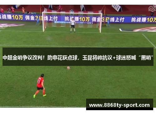 中超金哨争议改判！助申花获点球，玉昆将帅抗议+球迷怒喊“黑哨”