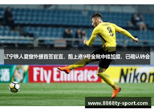 辽宁铁人夏窗外援首签官宣，前上港9号金靴中锋加盟，已确认转会