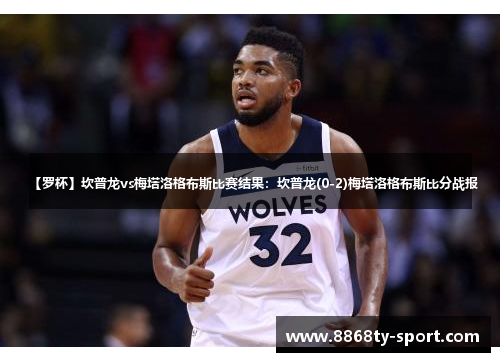 【罗杯】坎普龙vs梅塔洛格布斯比赛结果：坎普龙(0-2)梅塔洛格布斯比分战报